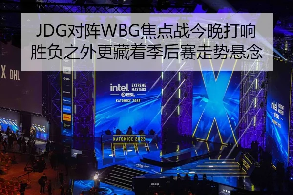 JDG对阵WBG焦点战今晚打响 胜负之外更藏着季后赛走势悬念
