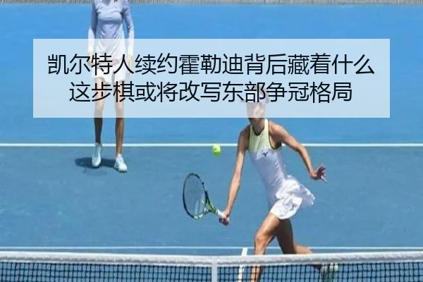 凯尔特人续约霍勒迪背后藏着什么 这步棋或将改写东部争冠格局